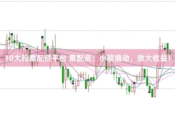 10大股票配资平台 票配资：小额撬动，放大收益！