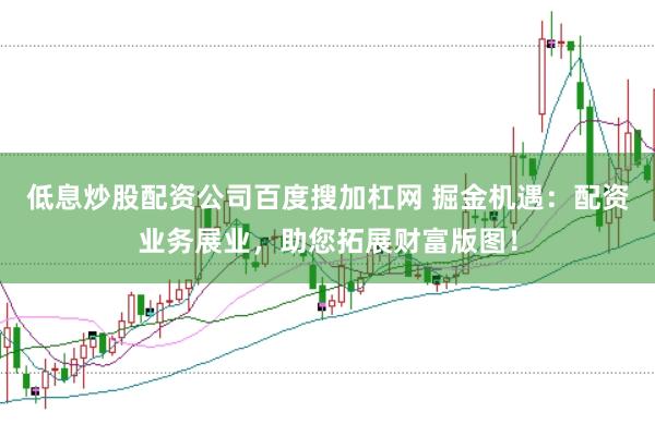 低息炒股配资公司百度搜加杠网 掘金机遇：配资业务展业，助您拓展财富版图！
