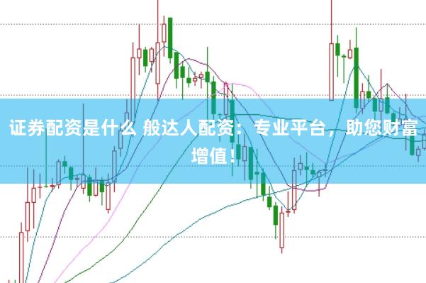 证券配资是什么 般达人配资：专业平台，助您财富增值！