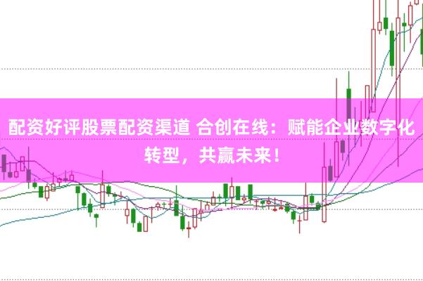 配资好评股票配资渠道 合创在线：赋能企业数字化转型，共赢未来！
