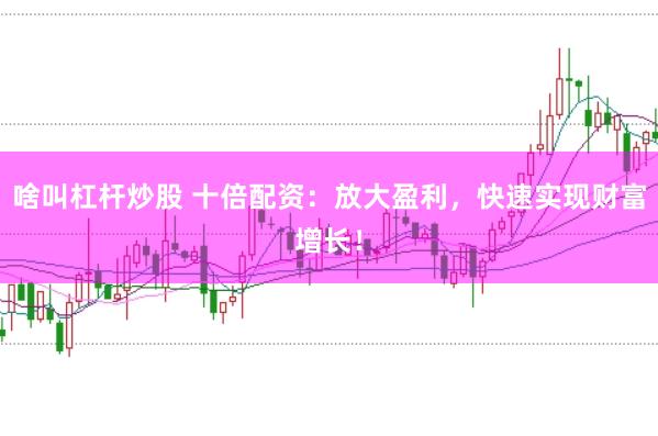 啥叫杠杆炒股 十倍配资：放大盈利，快速实现财富增长！