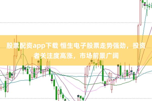 股票配资app下载 恒生电子股票走势强劲，投资者关注度高涨，市场前景广阔