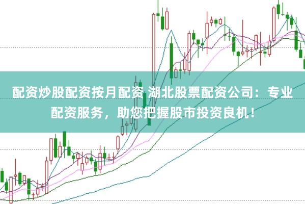 配资炒股配资按月配资 湖北股票配资公司：专业配资服务，助您把握股市投资良机！