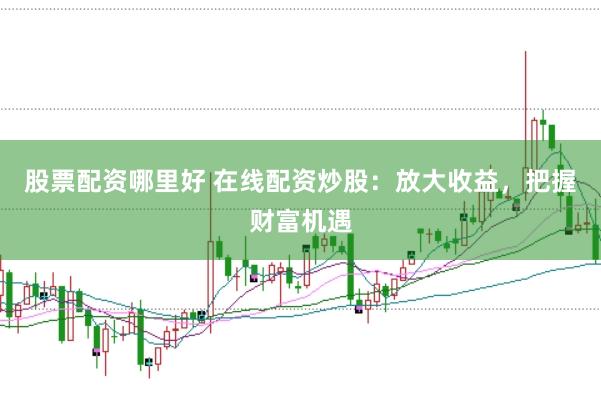 股票配资哪里好 在线配资炒股：放大收益，把握财富机遇