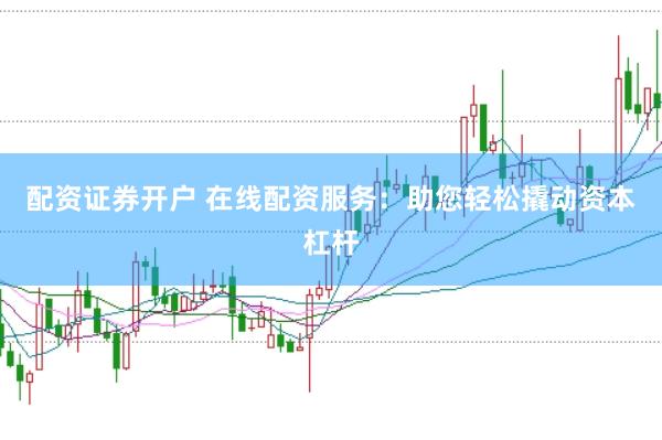 配资证券开户 在线配资服务：助您轻松撬动资本杠杆