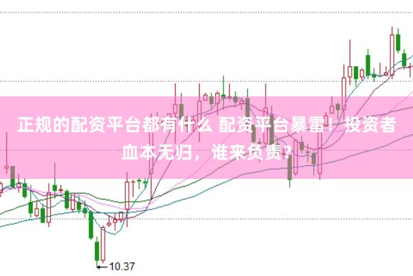 正规的配资平台都有什么 配资平台暴雷！投资者血本无归，谁来负责？
