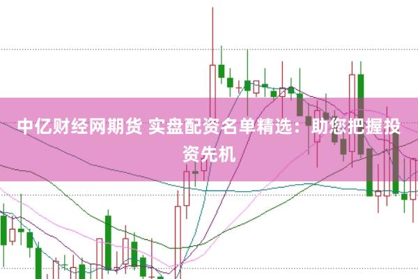 中亿财经网期货 实盘配资名单精选：助您把握投资先机