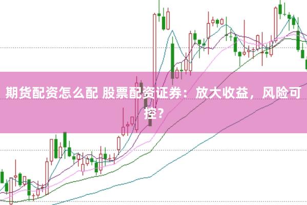 期货配资怎么配 股票配资证券：放大收益，风险可控？