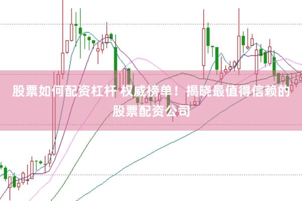 股票如何配资杠杆 权威榜单！揭晓最值得信赖的股票配资公司