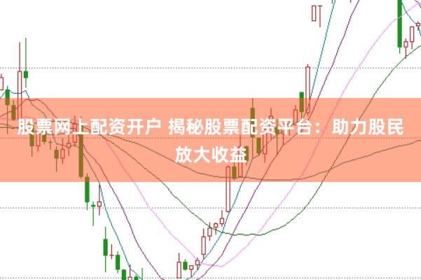 股票网上配资开户 揭秘股票配资平台：助力股民放大收益