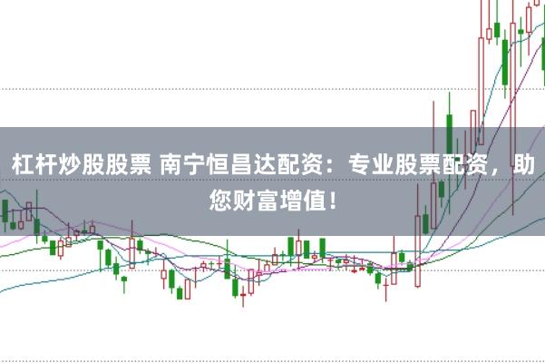 杠杆炒股股票 南宁恒昌达配资：专业股票配资，助您财富增值！