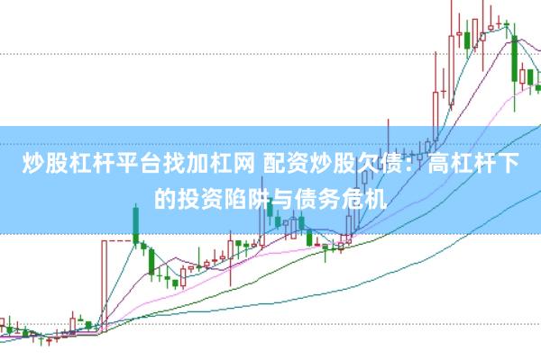 炒股杠杆平台找加杠网 配资炒股欠债：高杠杆下的投资陷阱与债务危机