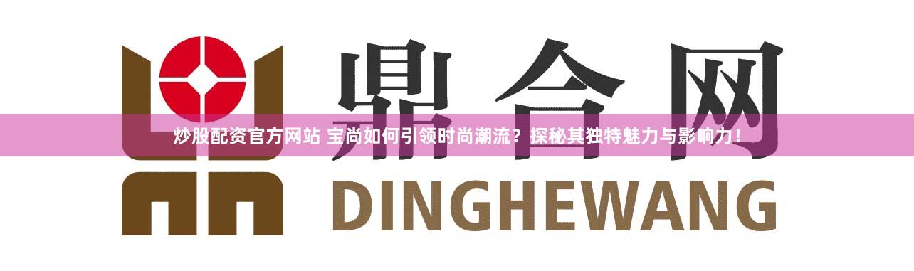 炒股配资官方网站 宝尚如何引领时尚潮流？探秘其独特魅力与影响力！