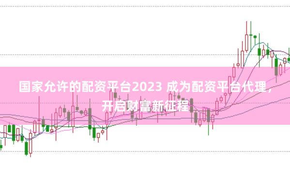 国家允许的配资平台2023 成为配资平台代理，开启财富新征程