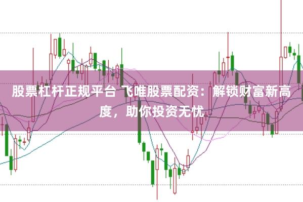 股票杠杆正规平台 飞唯股票配资：解锁财富新高度，助你投资无忧