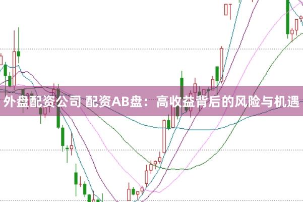 外盘配资公司 配资AB盘：高收益背后的风险与机遇