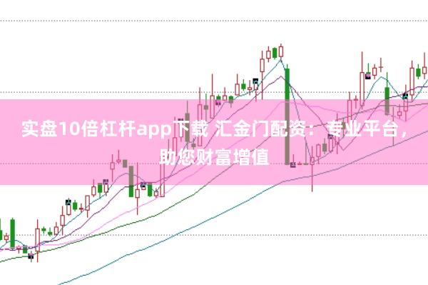 实盘10倍杠杆app下载 汇金门配资：专业平台，助您财富增值