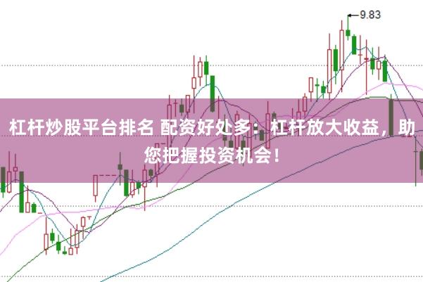 杠杆炒股平台排名 配资好处多：杠杆放大收益，助您把握投资机会！