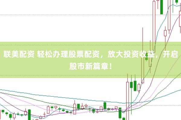 联美配资 轻松办理股票配资，放大投资收益，开启股市新篇章！