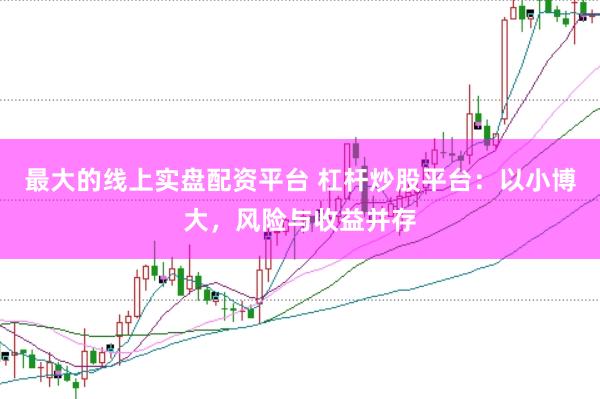 最大的线上实盘配资平台 杠杆炒股平台：以小博大，风险与收益并存