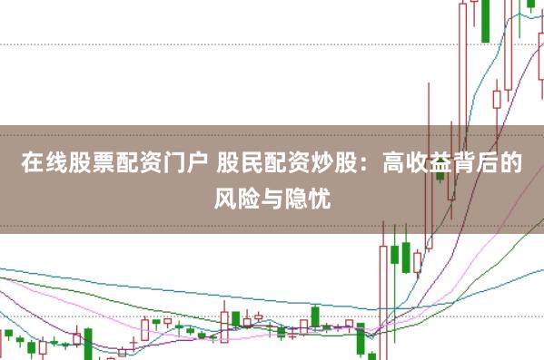 在线股票配资门户 股民配资炒股：高收益背后的风险与隐忧