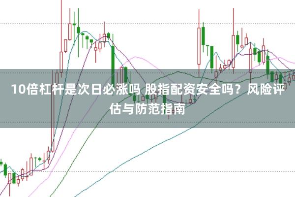 10倍杠杆是次日必涨吗 股指配资安全吗？风险评估与防范指南