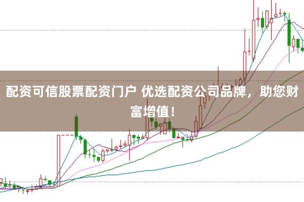 配资可信股票配资门户 优选配资公司品牌，助您财富增值！