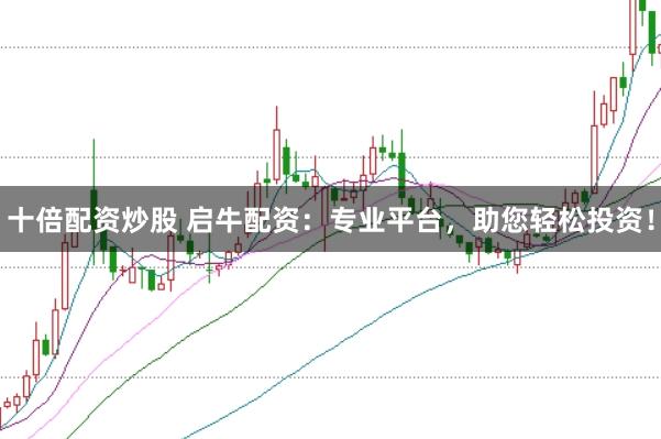 十倍配资炒股 启牛配资：专业平台，助您轻松投资！