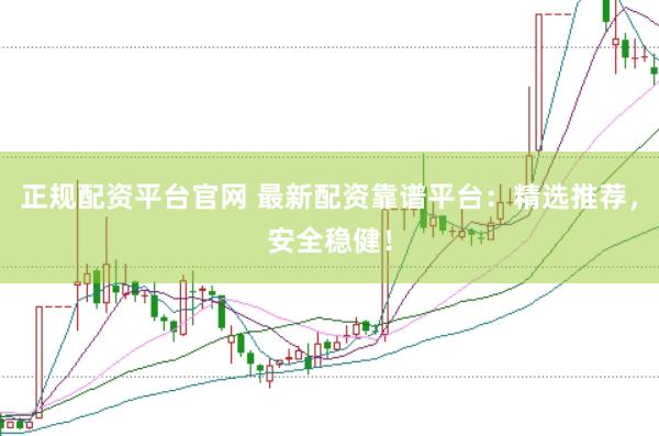 正规配资平台官网 最新配资靠谱平台：精选推荐，安全稳健！