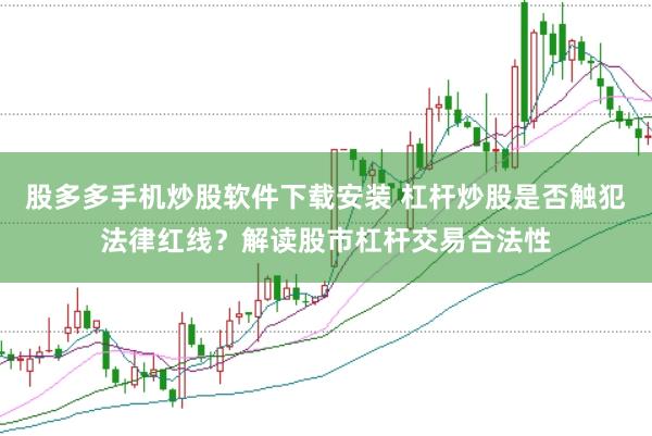 股多多手机炒股软件下载安装 杠杆炒股是否触犯法律红线？解读股市杠杆交易合法性