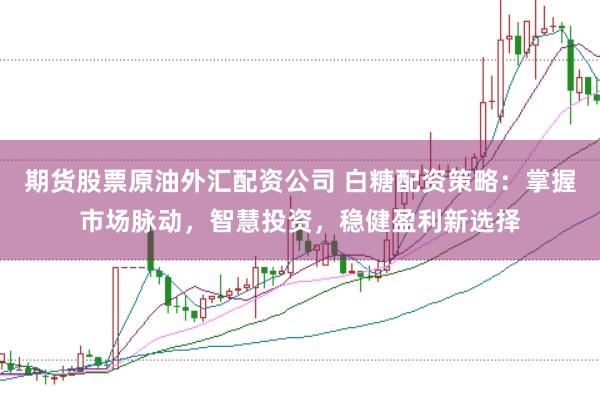 期货股票原油外汇配资公司 白糖配资策略：掌握市场脉动，智慧投资，稳健盈利新选择