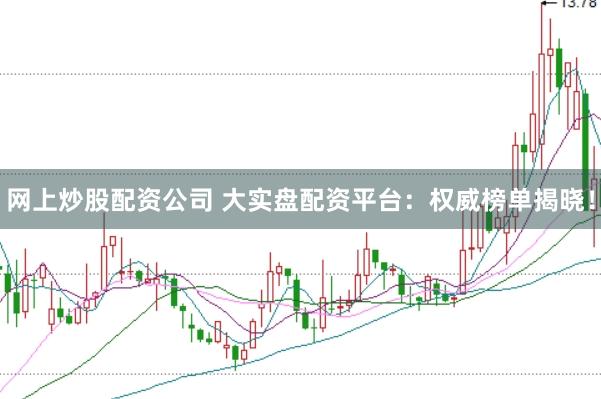 网上炒股配资公司 大实盘配资平台：权威榜单揭晓！