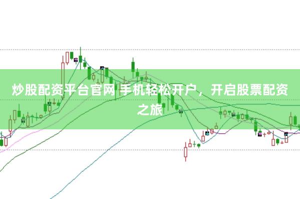 炒股配资平台官网 手机轻松开户，开启股票配资之旅