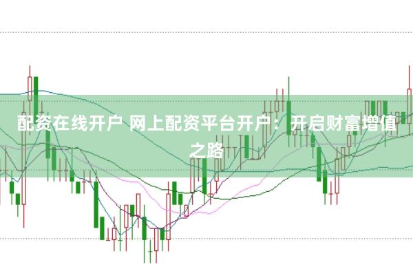 配资在线开户 网上配资平台开户：开启财富增值之路