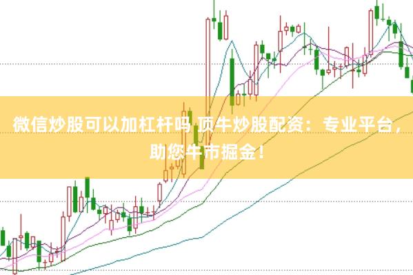 微信炒股可以加杠杆吗 顶牛炒股配资：专业平台，助您牛市掘金！