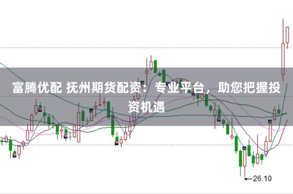 富腾优配 抚州期货配资：专业平台，助您把握投资机遇