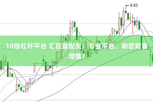 10倍杠杆平台 汇巨富配资：专业平台，助您财富增值！