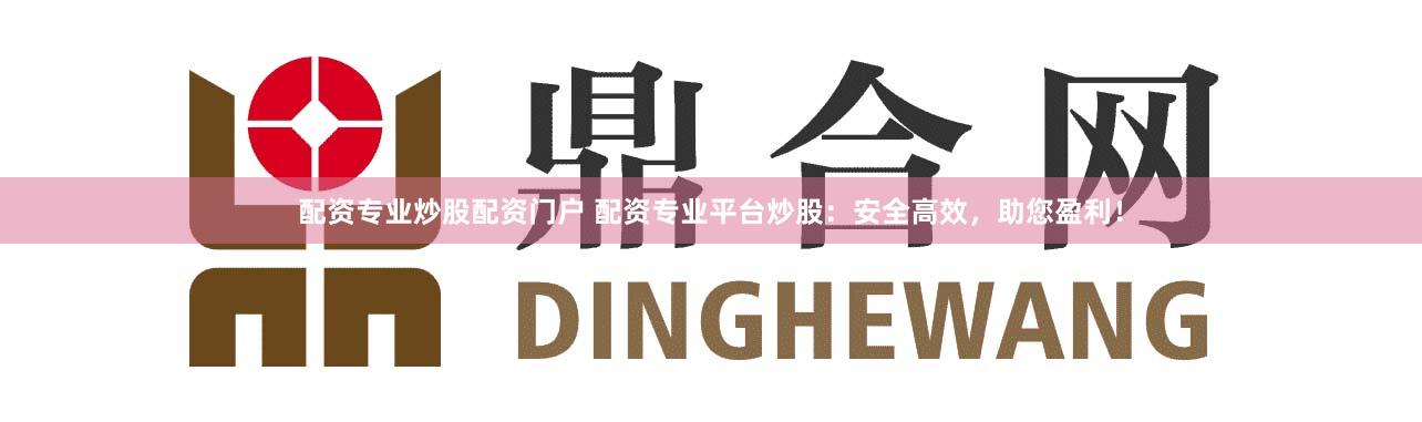 配资专业炒股配资门户 配资专业平台炒股：安全高效，助您盈利！