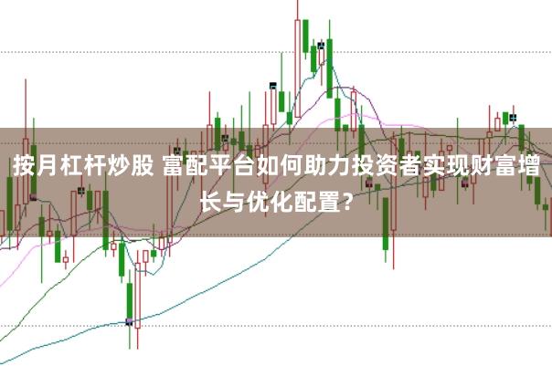按月杠杆炒股 富配平台如何助力投资者实现财富增长与优化配置？