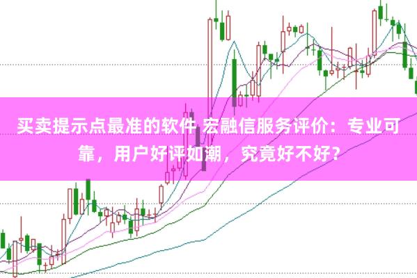 买卖提示点最准的软件 宏融信服务评价：专业可靠，用户好评如潮，究竟好不好？