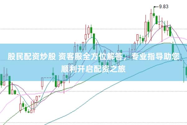 股民配资炒股 资客服全方位解答,专业指导助您顺利开启配资之旅