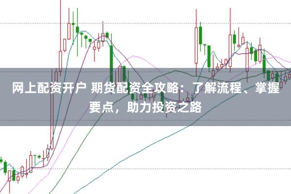 网上配资开户 期货配资全攻略:了解流程、掌握要点,助力投资之路