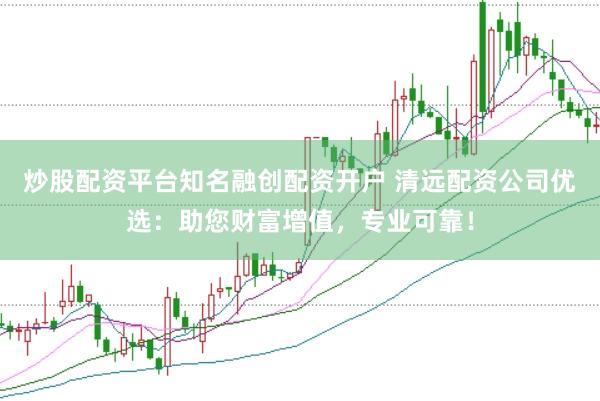 炒股配资平台知名融创配资开户 清远配资公司优选:助您财富增值,专业可靠!