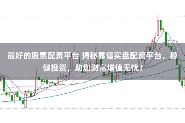 最好的股票配资平台 揭秘靠谱实盘配资平台,稳健投资,助您财富增值无忧!