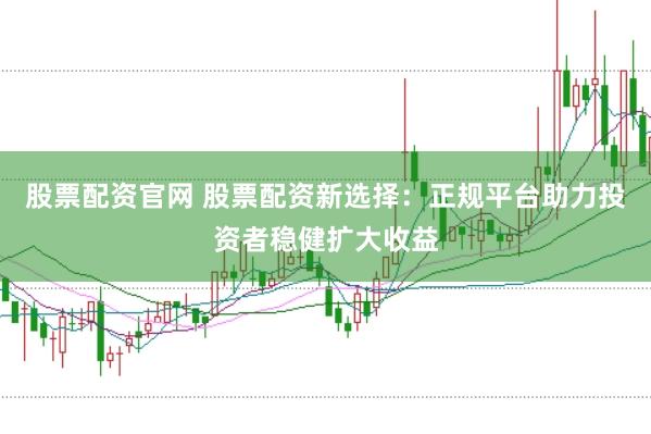 股票配资官网 股票配资新选择:正规平台助力投资者稳健扩大收益