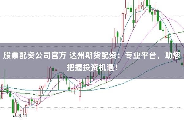 股票配资公司官方 达州期货配资：专业平台，助您把握投资机遇！
