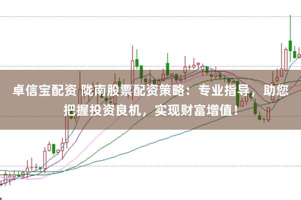 卓信宝配资 陇南股票配资策略:专业指导,助您把握投资良机,实现财富增值!
