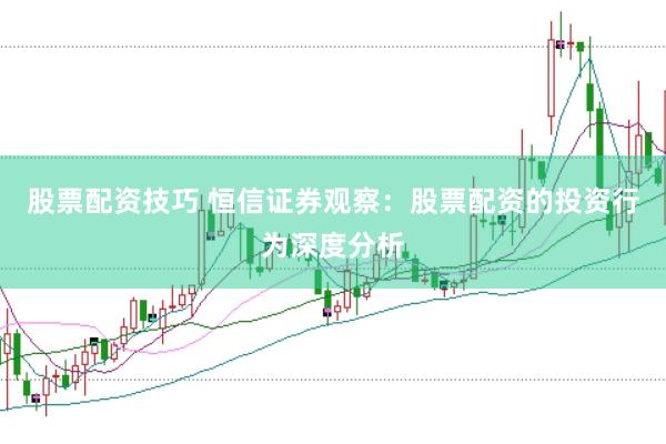 股票配资技巧 恒信证券观察:股票配资的投资行为深度分析