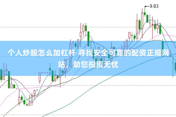 个人炒股怎么加杠杆 寻找安全可靠的配资正规网站,助您投资无忧