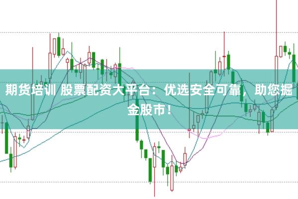 期货培训 股票配资大平台：优选安全可靠，助您掘金股市！